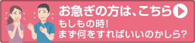 お急ぎの方はこちら もしもの時！まず何をしたらいいのかしら？