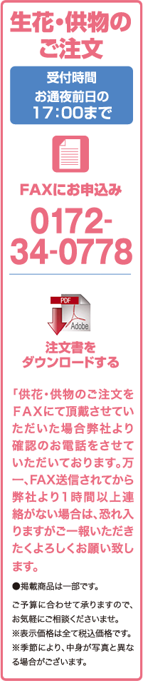 生花・供物のご注文（受付時間：お通夜前日の8:30 - 17:00）FAX.0172-34-0778「供花・供物のご注文をFAXにて頂戴させていただいた場合、弊社より確認のお電話をさせていただいております」